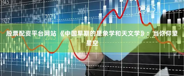 股票配资平台网站 《中国早期的星象学和天文学》：当你仰望星空