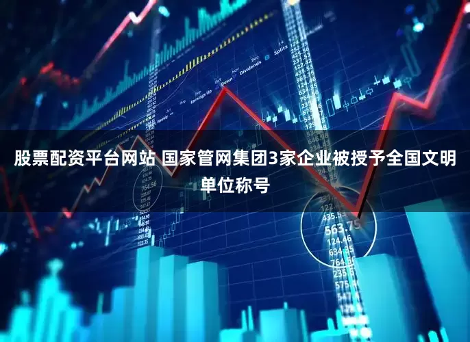 股票配资平台网站 国家管网集团3家企业被授予全国文明单位称号