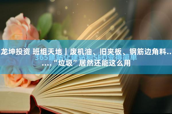 龙坤投资 班组天地｜废机油、旧夹板、钢筋边角料......“垃圾”居然还能这么用