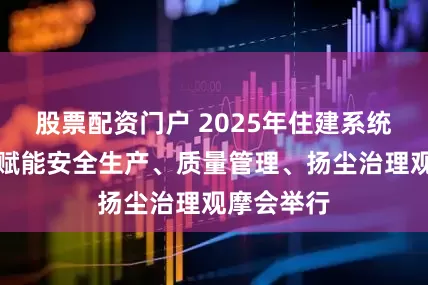 股票配资门户 2025年住建系统智能建造赋能安全生产、质量管理、扬尘治理观摩会举行
