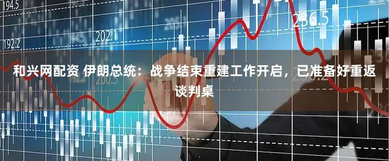和兴网配资 伊朗总统：战争结束重建工作开启，已准备好重返谈判桌