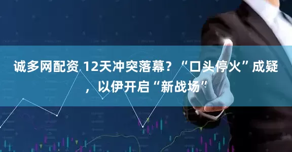诚多网配资 12天冲突落幕？“口头停火”成疑，以伊开启“新战场”