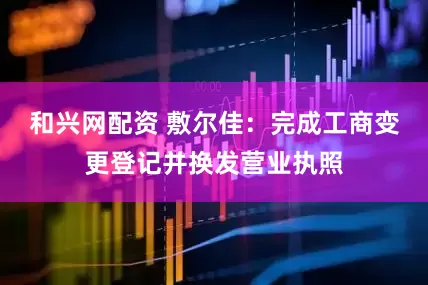 和兴网配资 敷尔佳：完成工商变更登记并换发营业执照