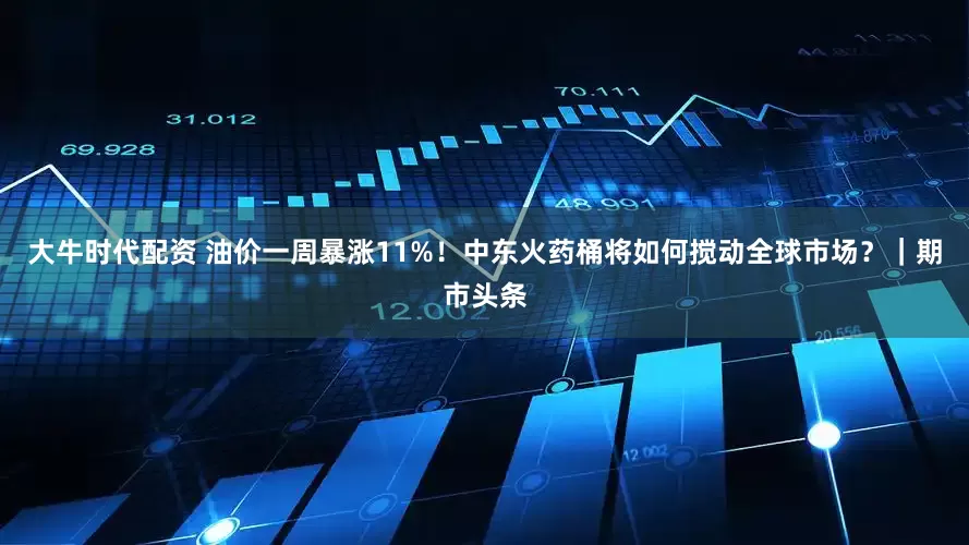 大牛时代配资 油价一周暴涨11%！中东火药桶将如何搅动全球市场？｜期市头条