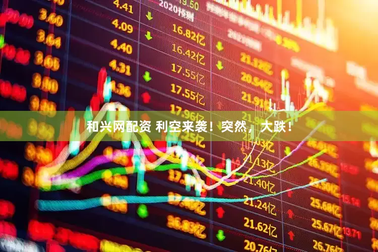 和兴网配资 利空来袭！突然，大跌！