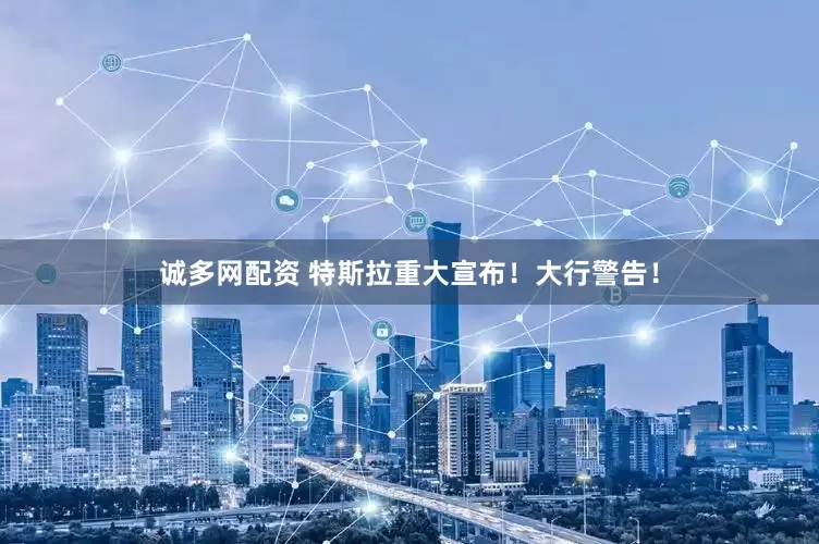 诚多网配资 特斯拉重大宣布！大行警告！