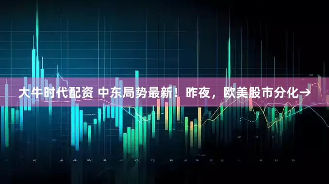 大牛时代配资 中东局势最新！昨夜，欧美股市分化→
