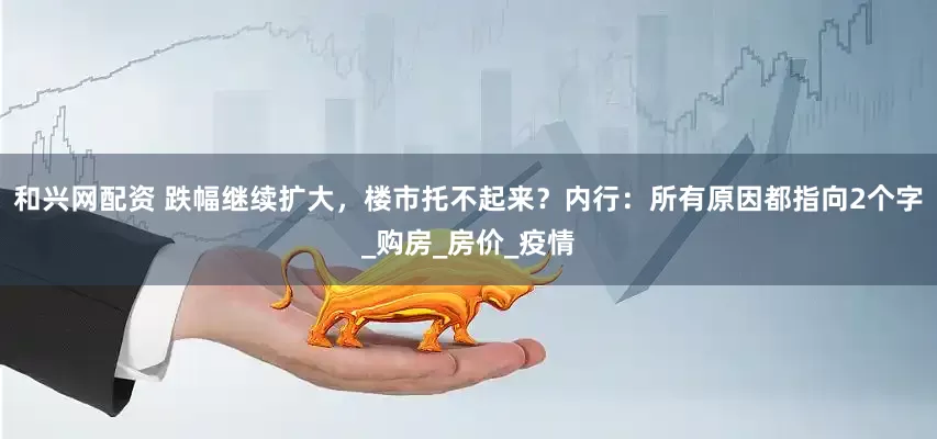 和兴网配资 跌幅继续扩大，楼市托不起来？内行：所有原因都指向2个字_购房_房价_疫情