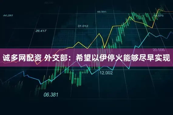 诚多网配资 外交部：希望以伊停火能够尽早实现