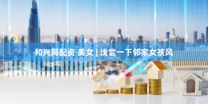 和兴网配资 美女 | 浅尝一下邻家女孩风