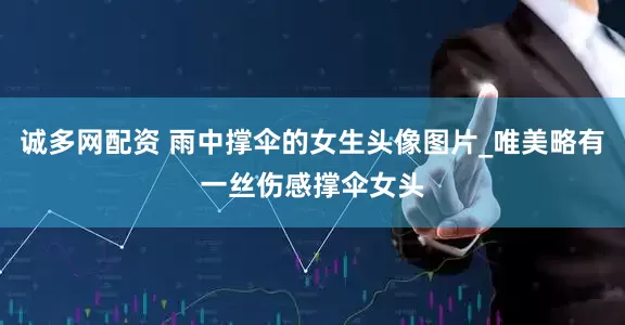 诚多网配资 雨中撑伞的女生头像图片_唯美略有一丝伤感撑伞女头