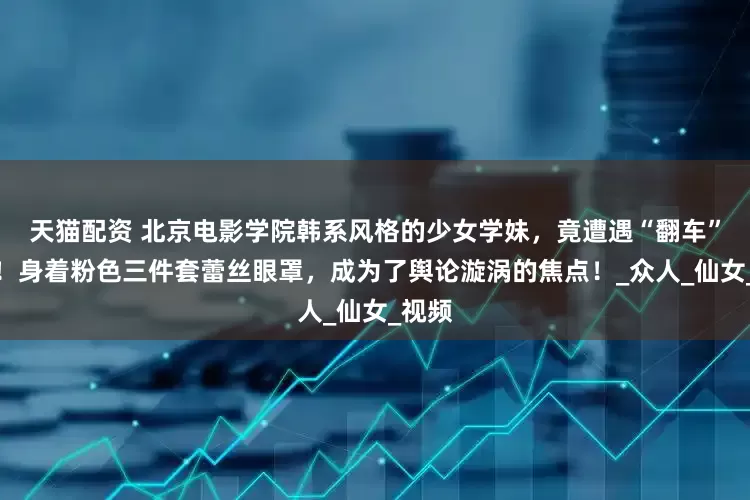 天猫配资 北京电影学院韩系风格的少女学妹，竟遭遇“翻车”之况！身着粉色三件套蕾丝眼罩，成为了舆论漩涡的焦点！_众人_仙女_视频