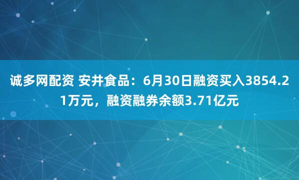 诚多网配资 安井食品：6月30日融资买入3854.21万元，融资融券余额3.71亿元
