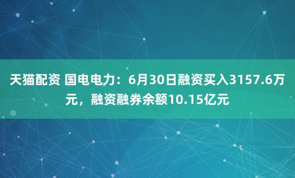 天猫配资 国电电力：6月30日融资买入3157.6万元，融资融券余额10.15亿元