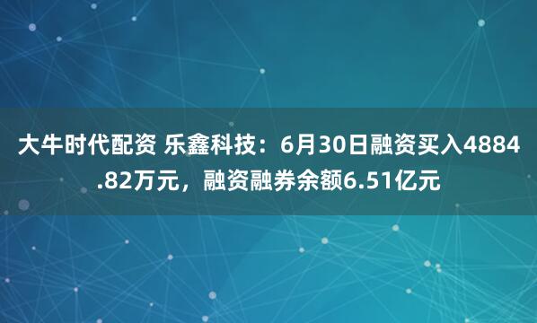 大牛时代配资 乐鑫科技：6月30日融资买入4884.82万元，融资融券余额6.51亿元