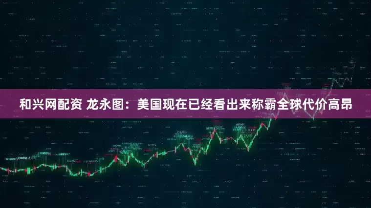 和兴网配资 龙永图：美国现在已经看出来称霸全球代价高昂