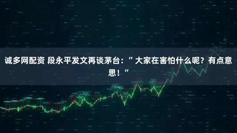 诚多网配资 段永平发文再谈茅台：”大家在害怕什么呢？有点意思！”