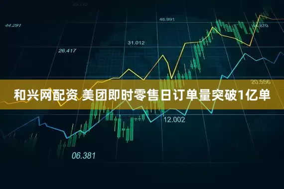 和兴网配资 美团即时零售日订单量突破1亿单