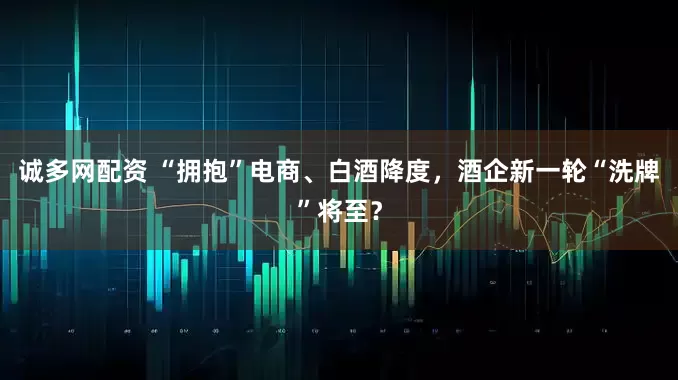 诚多网配资 “拥抱”电商、白酒降度，酒企新一轮“洗牌”将至？