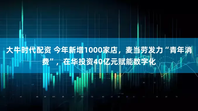 大牛时代配资 今年新增1000家店，麦当劳发力“青年消费”，在华投资40亿元赋能数字化