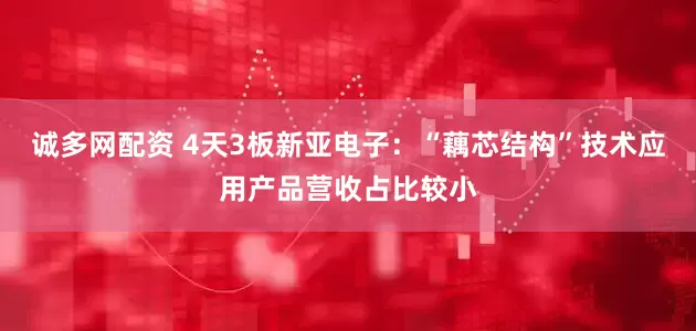 诚多网配资 4天3板新亚电子：“藕芯结构”技术应用产品营收占比较小