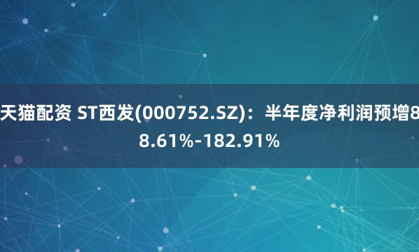 天猫配资 ST西发(000752.SZ)：半年度净利润预增88.61%-182.91%