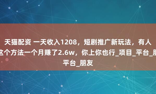 天猫配资 一天收入1208，短剧推广新玩法，有人用这个方法一个月赚了2.6w，你上你也行_项目_平台_朋友