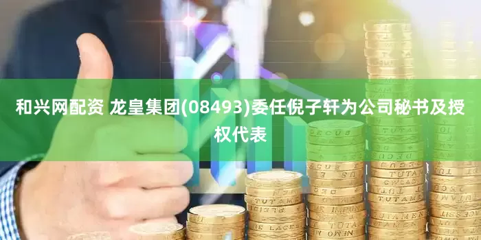 和兴网配资 龙皇集团(08493)委任倪子轩为公司秘书及授权代表