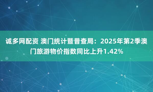 诚多网配资 澳门统计暨普查局：2025年第2季澳门旅游物价指数同比上升1.42%