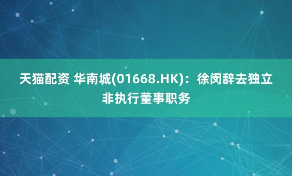 天猫配资 华南城(01668.HK)：徐闵辞去独立非执行董事职务
