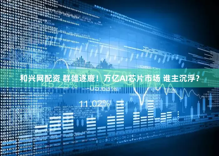 和兴网配资 群雄逐鹿！万亿AI芯片市场 谁主沉浮？