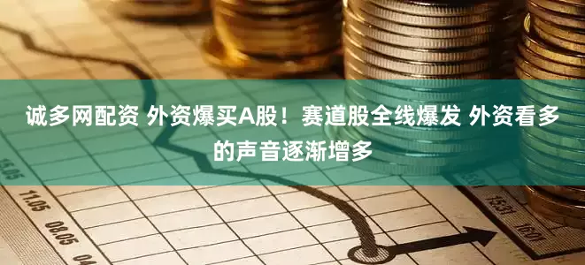 诚多网配资 外资爆买A股！赛道股全线爆发 外资看多的声音逐渐增多