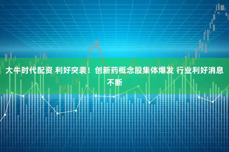 大牛时代配资 利好突袭！创新药概念股集体爆发 行业利好消息不断