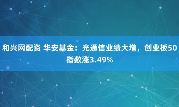 和兴网配资 华安基金：光通信业绩大增，创业板50指数涨3.49%