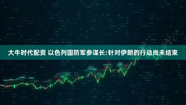 大牛时代配资 以色列国防军参谋长:针对伊朗的行动尚未结束