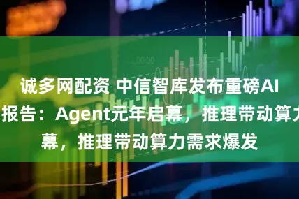 诚多网配资 中信智库发布重磅AI+产业深度报告：Agent元年启幕，推理带动算力需求爆发