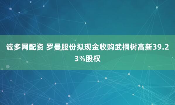 诚多网配资 罗曼股份拟现金收购武桐树高新39.23%股权