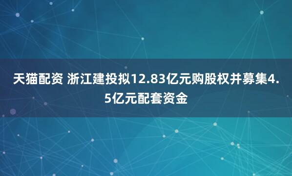 天猫配资 浙江建投拟12.83亿元购股权并募集4.5亿元配套资金