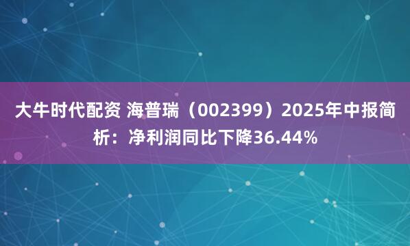 大牛时代配资 海普瑞（002399）2025年中报简析：净利润同比下降36.44%