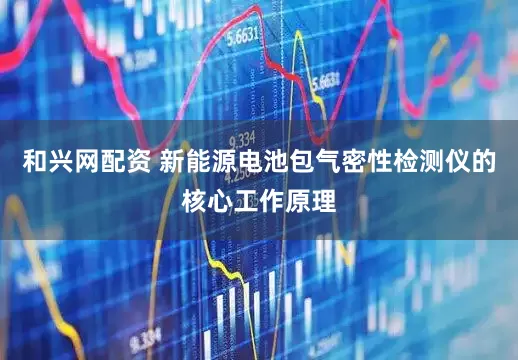 和兴网配资 新能源电池包气密性检测仪的核心工作原理
