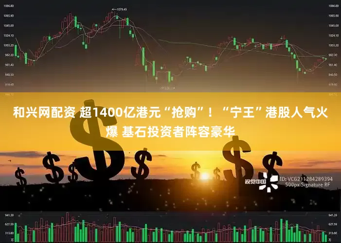 和兴网配资 超1400亿港元“抢购”！“宁王”港股人气火爆 基石投资者阵容豪华