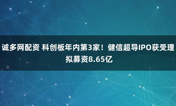 诚多网配资 科创板年内第3家！健信超导IPO获受理 拟募资8.65亿