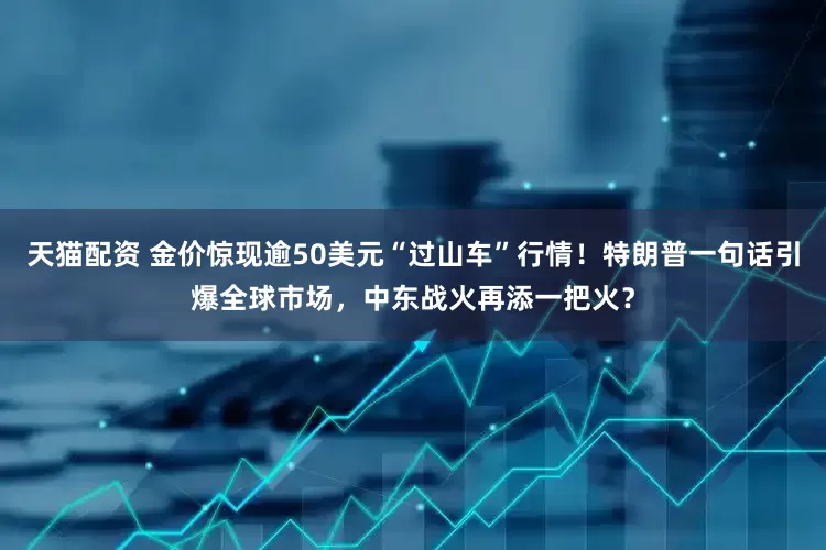 天猫配资 金价惊现逾50美元“过山车”行情！特朗普一句话引爆全球市场，中东战火再添一把火？