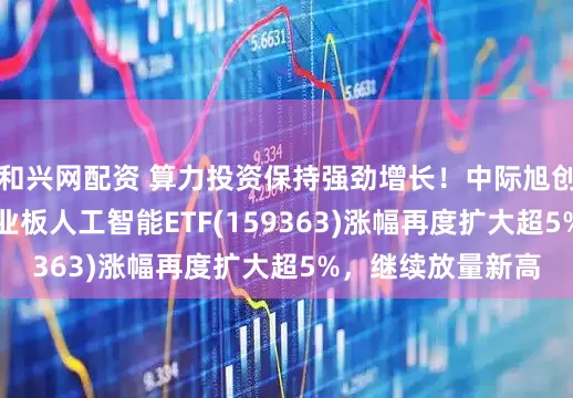 和兴网配资 算力投资保持强劲增长!中际旭创暴涨超10%,创业板人工智能ETF(159363)涨幅再度扩大超5%,继续放量新高