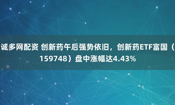 诚多网配资 创新药午后强势依旧,创新药ETF富国(159748)盘中涨幅达4.43%