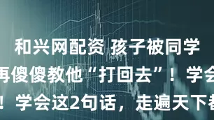 和兴网配资 孩子被同学欺负,别再傻傻教他“打回去”!学会这2句话,走遍天下都不怕!